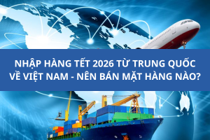 Nhập hàng Tết 2026 từ Trung Quốc về Việt Nam-Nên bán mặt hàng nào?